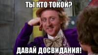 Ты кто токой? Давай досвидания!
