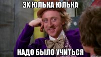 Эх Юлька Юлька надо было учиться