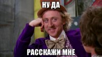 Ну да расскажи мне