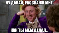 Ну давай, расскажи мне, как ты мем делал...