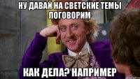 Ну давай на светские темы поговорим Как дела? например