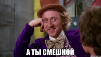  а ты смешной