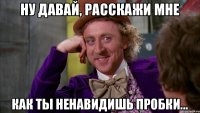 Ну давай, расскажи мне как ты ненавидишь пробки...