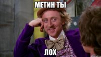 МЕТИН ТЫ ЛОХ