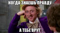 Когда знаешь правду а тебе врут