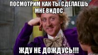 Посмотрим Как Ты Сделаешь мне видос Жду не дождусь!!!
