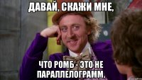 Давай, скажи мне, что ромб - это не параллелограмм.
