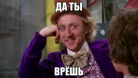 Да ты Врёшь