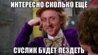интересно сколько ещё суслик будет пездеть