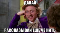 давай рассказывай еще че нить