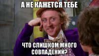 а не кажется тебе что слишком много совпадений?