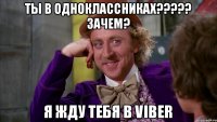 Ты в одноклассниках????? Зачем? Я жду тебя в viber