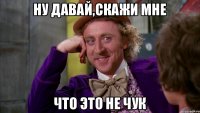 Ну давай,скажи мне Что это не чук