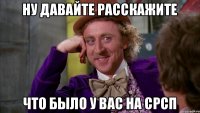 Ну давайте расскажите что было у вас на СРСП