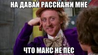 На давай расскажи мне Что Макс не пес