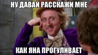 НУ ДАВАЙ РАССКАЖИ МНЕ КАК ЯНА ПРОГУЛИВАЕТ
