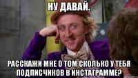 Ну давай. Расскажи мне о том сколько у тебя подписчиков в инстаграмме?