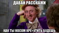 Давай расскажи Как ты носом кре=утить будешь