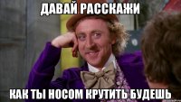 Давай расскажи Как ты носом крутить будешь