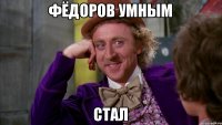фЁДОРОВ УМНЫМ СТАЛ