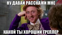 Ну давай расскажи мне какой ты хороший греплер