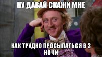 Ну давай скажи мне как трудно просыпаться в 3 ночи