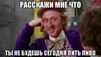 расскажи мне что ты не будешь сегодня пить пиво