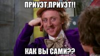 Приуэт,приуэт!! Как вы сами??
