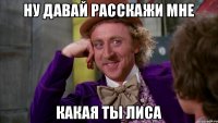 ну давай расскажи мне какая ты лиса