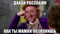 ДАВАЙ РАССКАЖИ КАК ТЫ МАМКИ ПОЗВОНИШЬ