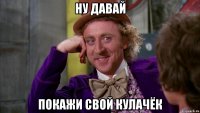 ну давай покажи свой кулачёк