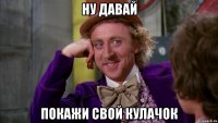 ну давай покажи свой кулачок