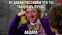 ну давай расскажи что ты танцуешь лучше Айдара