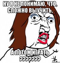 ну я не понимаю, что, сложно выучить, а потом играть ???????