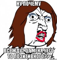 ну почему все ждут от меня чего то позитивного??