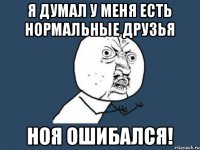 Я думал у меня есть нормальные друзья Ноя ошибался!