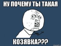 ну почему ты такая козявка???