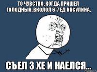 То чувство, когда пришел голодный, вколол 6-7 ед инсулина, съел 3 хе и наелся...