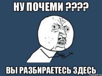 Ну почеми ???? Вы разбираетесь здесь