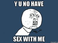 Y U no have sex with me