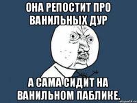 Она репостит про ванильных дур А сама сидит на ванильном паблике.