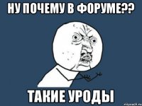 ну почему в Форуме?? Такие Уроды