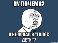 НУ ПОЧЕМУ? я не попал в "голос дети"?