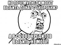 Но почему люди могут выбить донат с 1 коробки? А я с 2000 кредитов выбить не могу!