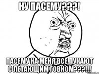 Ну пасему???! Пасему на меня все пукают с летающим говном???!!!