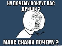 ну почему вокруг нас дрищи ? макс скажи почему ?