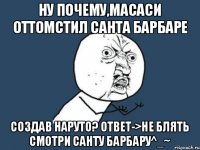 ну почему,масаси оттомстил санта барбаре создав НАРУТО? ответ->не блять смотри санту барбару^_~