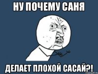 Ну почему Саня делает плохой сасай?!