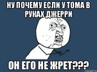 Ну почему если у Тома в руках Джерри Он его не жрет???