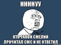 ннннуу кто такой смелий .прочитал смс и не ответил